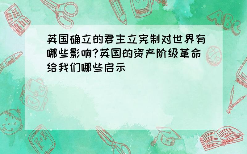 英国确立的君主立宪制对世界有哪些影响?英国的资产阶级革命给我们哪些启示