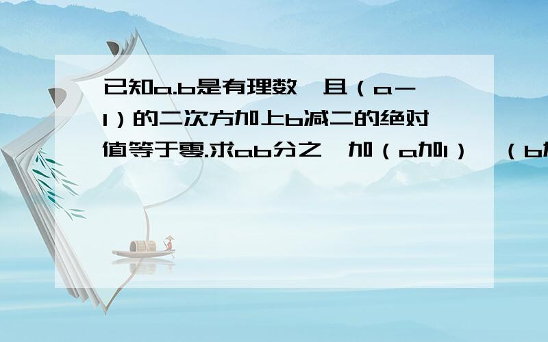 已知a.b是有理数,且（a－1）的二次方加上b减二的绝对值等于零.求ab分之一加（a加1）×（b加1）分之一加（a加2）乘（b加二）分之一……加（a加2012）乘（b加2012）分之一.