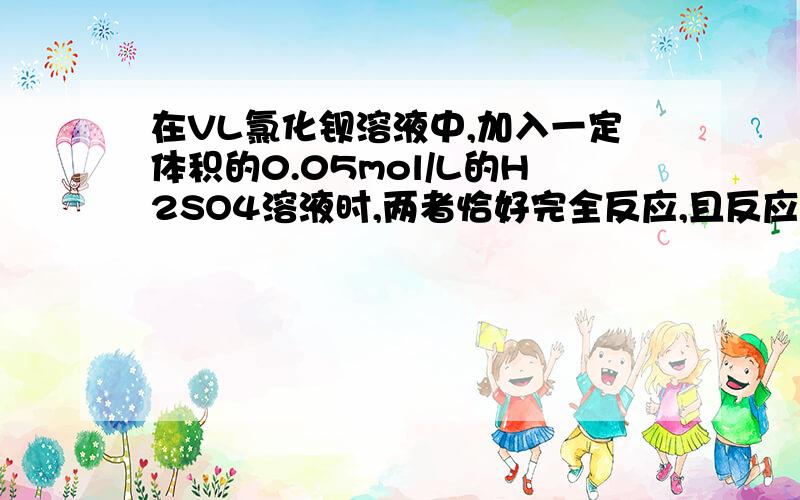 在VL氯化钡溶液中,加入一定体积的0.05mol/L的H2SO4溶液时,两者恰好完全反应,且反应后溶液的pH为3.0,求原氯化钡溶液的物质的量浓度?