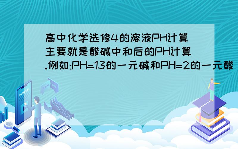 高中化学选修4的溶液PH计算主要就是酸碱中和后的PH计算.例如:PH=13的一元碱和PH=2的一元酸 以比例1:9混合 PH怎么算 上课睡着了 来这补课——