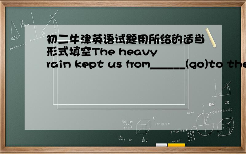 初二牛津英语试题用所给的适当形式填空The heavy rain kept us from______(go)to the Great WallAt the______(begin)of this term,we had a picnicThere are many______(wolf)in the forestsDad often enourages us____(work)hardHe often spends lot