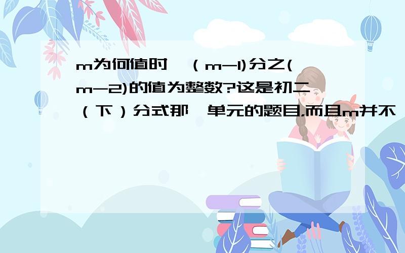 m为何值时,（m-1)分之(m-2)的值为整数?这是初二（下）分式那一单元的题目，而且m并不一定是整数