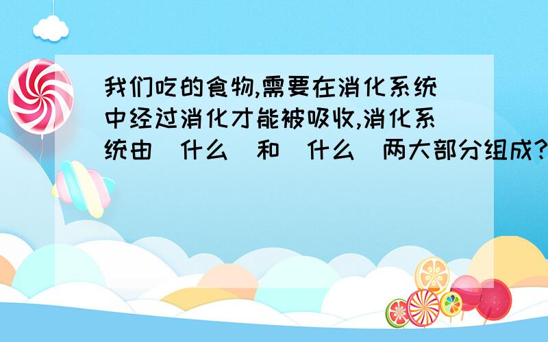 我们吃的食物,需要在消化系统中经过消化才能被吸收,消化系统由（什么）和（什么）两大部分组成?