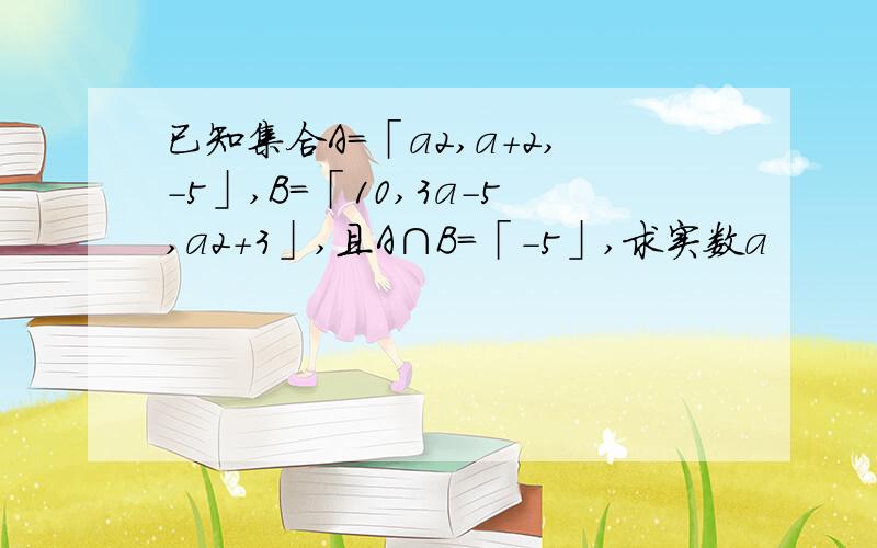 已知集合A=「a2,a+2,-5」,B=「10,3a-5,a2+3」,且A∩B=「-5」,求实数a