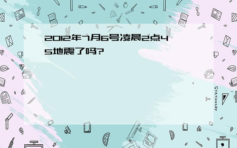 2012年7月6号凌晨2点45地震了吗?