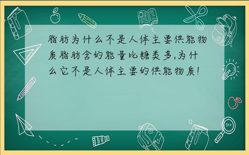 脂肪为什么不是人体主要供能物质脂肪含的能量比糖类多,为什么它不是人体主要的供能物质!