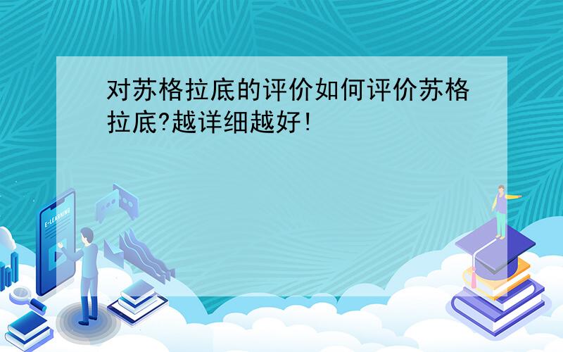 对苏格拉底的评价如何评价苏格拉底?越详细越好!