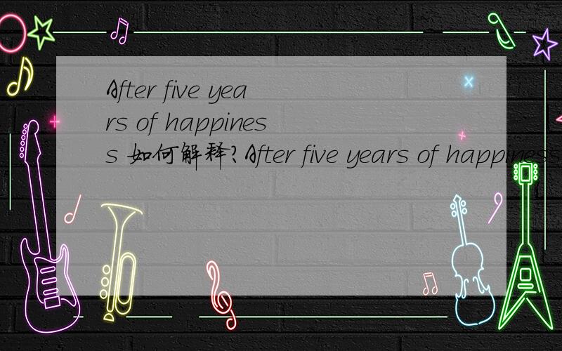 After five years of happiness 如何解释?After five years of happiness 意味着什么?