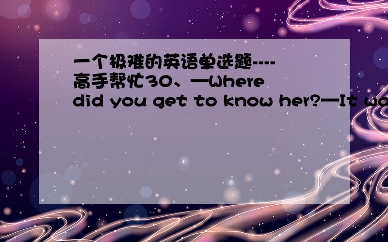 一个极难的英语单选题----高手帮忙30、—Where did you get to know her?—It was on the farm ____ we worked.A：that B：there C：which D：where