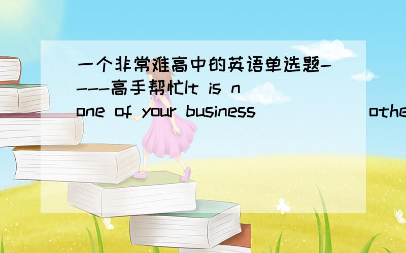 一个非常难高中的英语单选题----高手帮忙It is none of your business _____ other people think about you.Believe yourself.A：how B：what C：which D：when说是主语从句.我看了一下.从句并不缺少宾语.为什么选B呢?