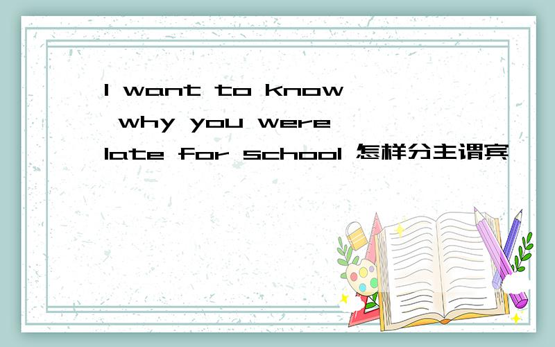 I want to know why you were late for school 怎样分主谓宾吖