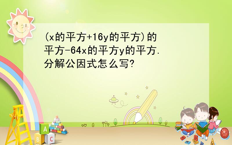 (x的平方+16y的平方)的平方-64x的平方y的平方.分解公因式怎么写?