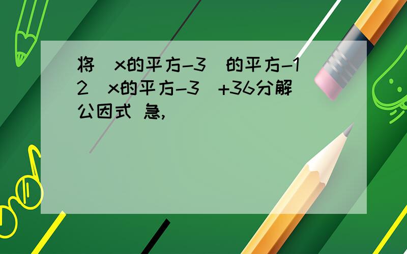 将(x的平方-3)的平方-12(x的平方-3)+36分解公因式 急,