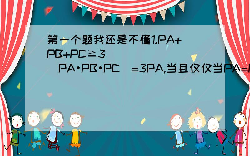 第一个题我还是不懂1.PA+PB+PC≧3∛(PA•PB•PC)=3PA,当且仅仅当PA=PB=PC时等号成立.故当PA+PB+PC取最小值3PA时P是△ABC的外心,PA=PB=PC=R(外接圆半径).由余弦定理得AB=√(25+36-60cos30º)=√(61-30