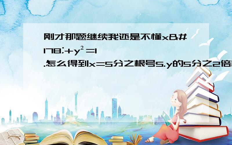 刚才那题继续我还是不懂x²+y²=1.怎么得到x=5分之根号5.y的5分之2倍根号5..我一直问的就是这个、被你绕的我都晕了.都不知道问什么了