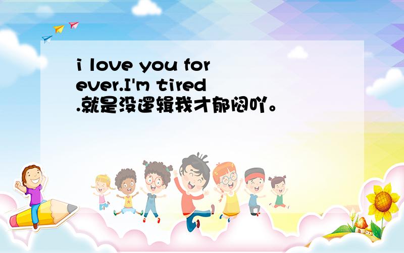 i love you forever.I'm tired.就是没逻辑我才郁闷吖。