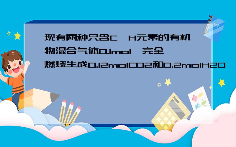 现有两种只含C、H元素的有机物混合气体0.1mol,完全燃烧生成0.12molCO2和0.2molH2O,则混合气体中 A一定有甲烷 B一定有乙烯 C可能有甲烷 D不能确定