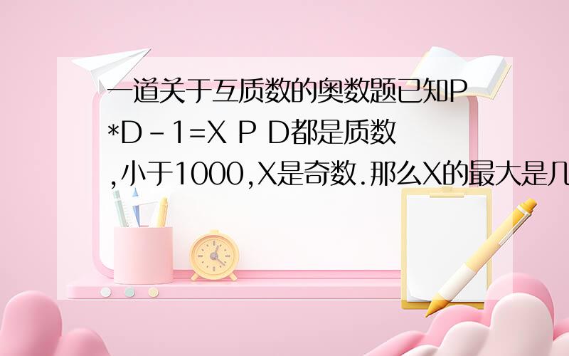 一道关于互质数的奥数题已知P*D-1=X P D都是质数,小于1000,X是奇数.那么X的最大是几?