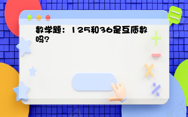 数学题：125和36是互质数吗?