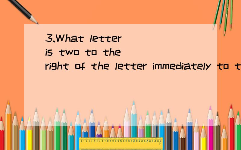 3.What letter is two to the right of the letter immediately to the left of the letter that comes mid-way between the letter immediately to the left of the letter H and the letter two to the right of the letter A.A.C B.D C.E D.F