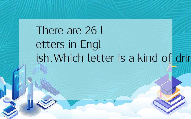 There are 26 letters in English.Which letter is a kind of drink(饮料）?It's __________.