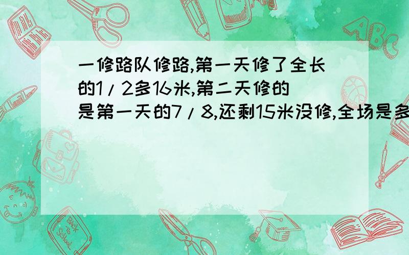 一修路队修路,第一天修了全长的1/2多16米,第二天修的是第一天的7/8,还剩15米没修,全场是多少米?