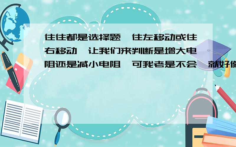 往往都是选择题,往左移动或往右移动,让我们来判断是增大电阻还是减小电阻,可我老是不会,就好像这种题