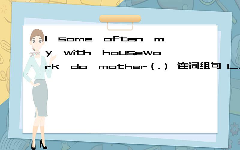 I,some,often,my,with,housework,do,mother（.） 连词组句 I_____________________________.