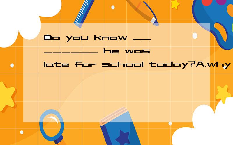 Do you know ________ he was late for school today?A.why B.when C.where D.what