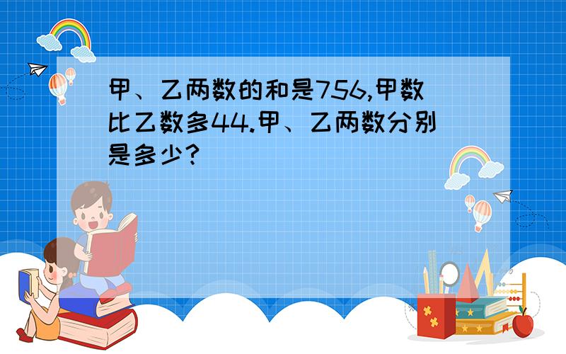 甲、乙两数的和是756,甲数比乙数多44.甲、乙两数分别是多少?