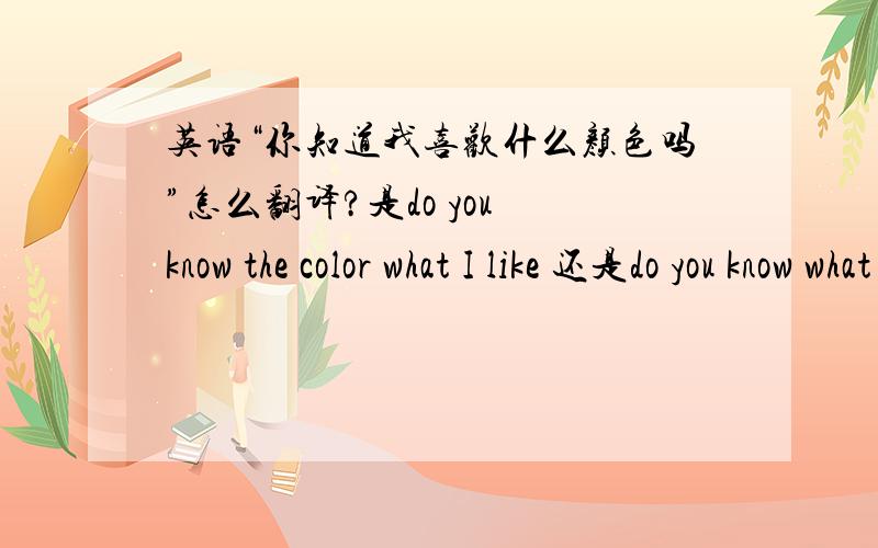 英语“你知道我喜欢什么颜色吗”怎么翻译?是do you know the color what I like 还是do you know what color I like 或者其它?