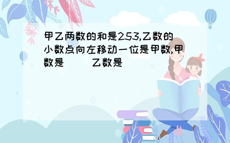 甲乙两数的和是253,乙数的小数点向左移动一位是甲数,甲数是（ ）乙数是（ ）