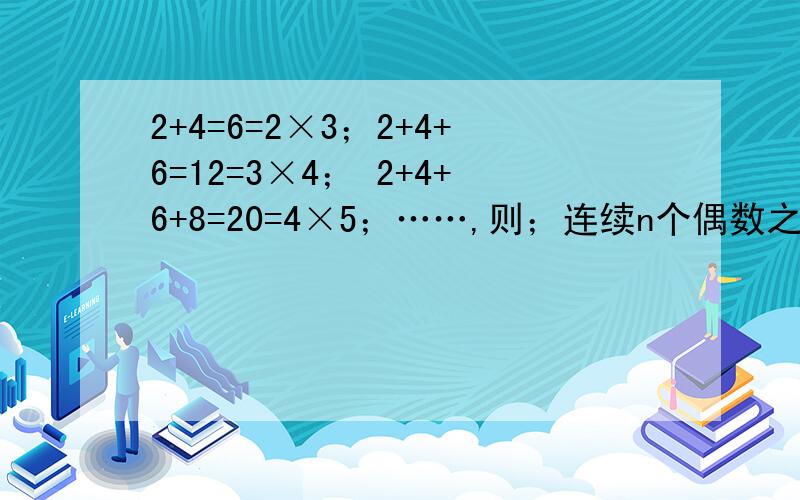 2+4=6=2×3；2+4+6=12=3×4； 2+4+6+8=20=4×5；……,则；连续n个偶数之和应为2+4+6+8……=