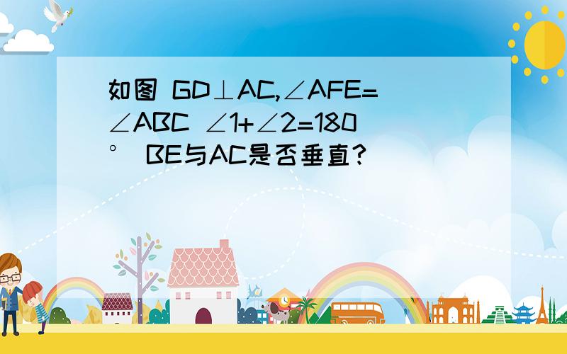 如图 GD⊥AC,∠AFE=∠ABC ∠1+∠2=180° BE与AC是否垂直?