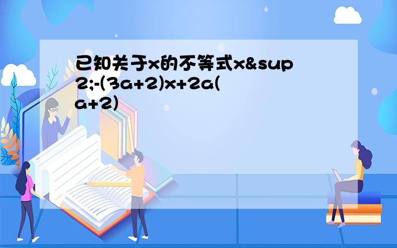 已知关于x的不等式x²-(3a+2)x+2a(a+2)