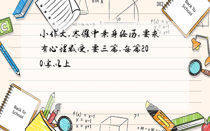 小作文,寒假中亲身经历,要求有心理感受,要三篇,每篇200字以上