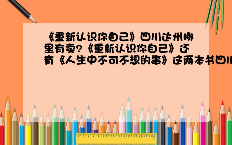 《重新认识你自己》四川达州哪里有卖?《重新认识你自己》还有《人生中不可不想的事》这两本书四川达州达县哪有卖啊!