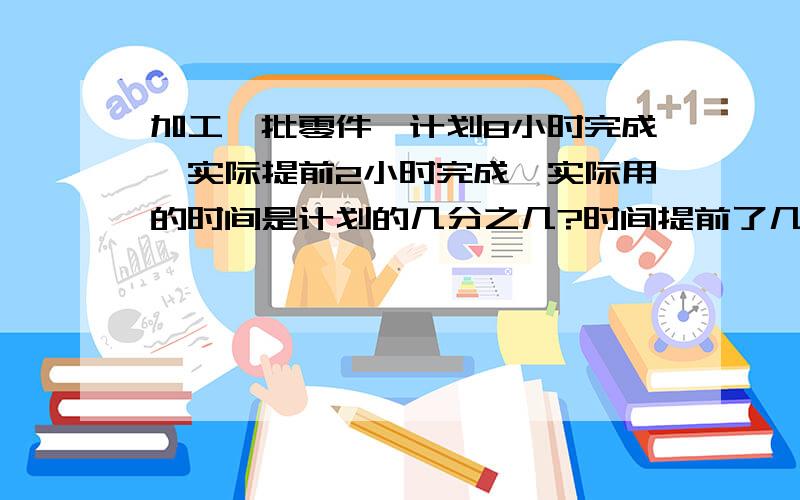 加工一批零件,计划8小时完成,实际提前2小时完成,实际用的时间是计划的几分之几?时间提前了几分之几?