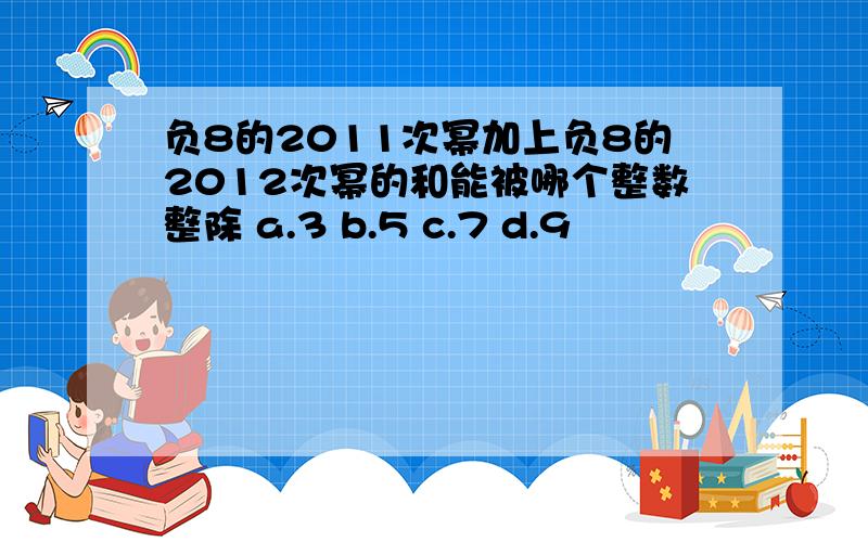 负8的2011次幂加上负8的2012次幂的和能被哪个整数整除 a.3 b.5 c.7 d.9