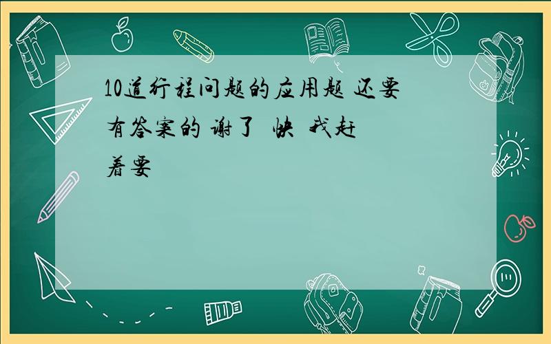 10道行程问题的应用题 还要有答案的 谢了  快  我赶着要