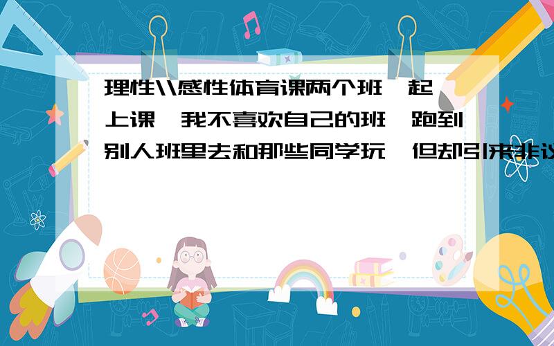 理性\\感性体育课两个班一起上课,我不喜欢自己的班,跑到别人班里去和那些同学玩,但却引来非议.我还该不该继续这样子做?