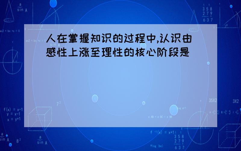 人在掌握知识的过程中,认识由感性上涨至理性的核心阶段是