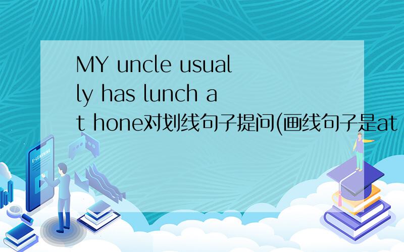 MY uncle usually has lunch at hone对划线句子提问(画线句子是at hone)