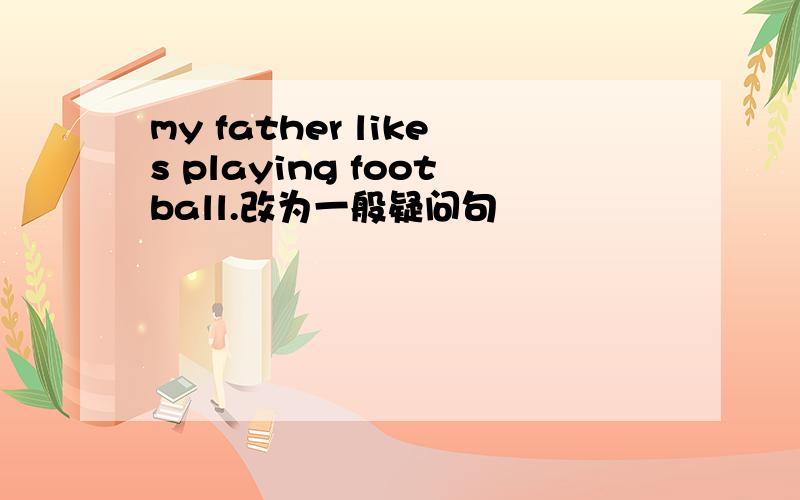 my father likes playing football.改为一般疑问句