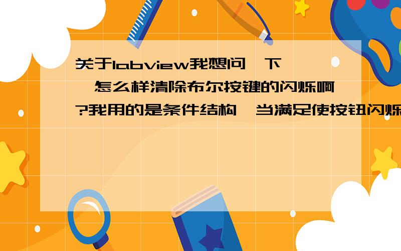 关于labview我想问一下,怎么样清除布尔按键的闪烁啊?我用的是条件结构,当满足使按钮闪烁时,按钮闪烁,当不满足按钮闪烁条件时,它怎么还一直闪烁呢?怎么样清除这个啊?