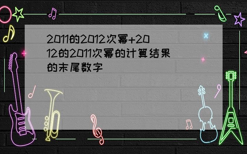 2011的2012次幂+2012的2011次幂的计算结果的末尾数字