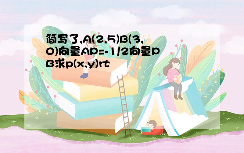 简写了,A(2,5)B(3,0)向量AP=-1/2向量PB求p(x,y)rt