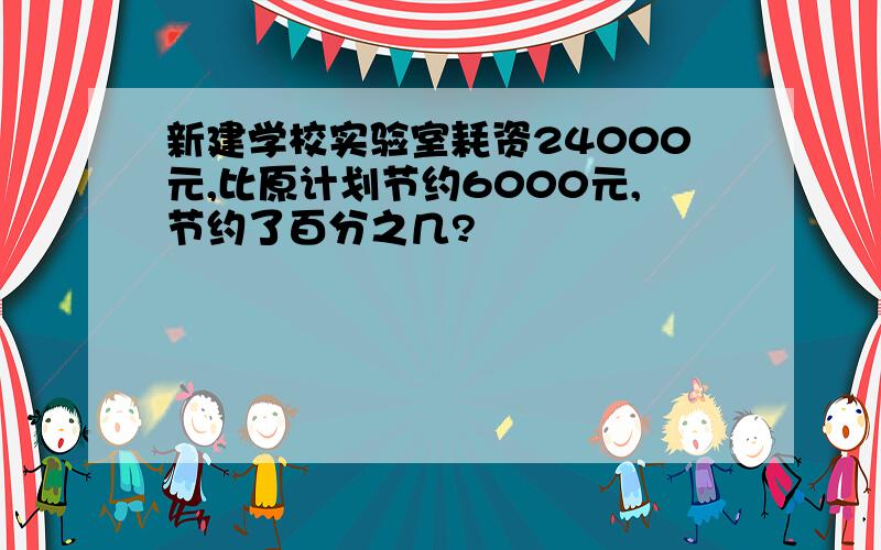 新建学校实验室耗资24000元,比原计划节约6000元,节约了百分之几?