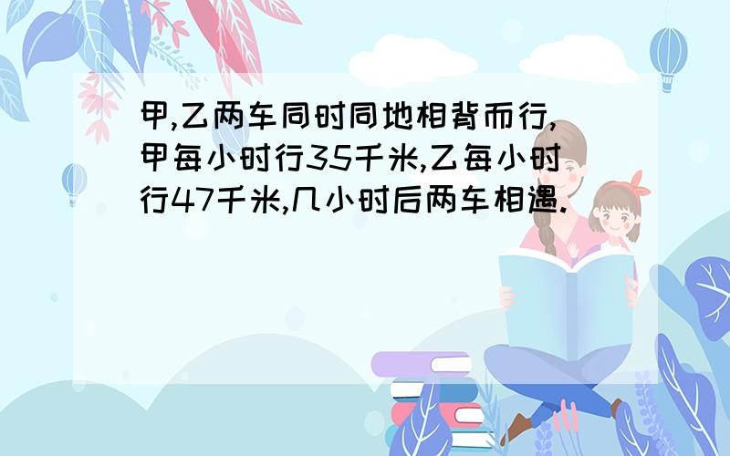 甲,乙两车同时同地相背而行,甲每小时行35千米,乙每小时行47千米,几小时后两车相遇.