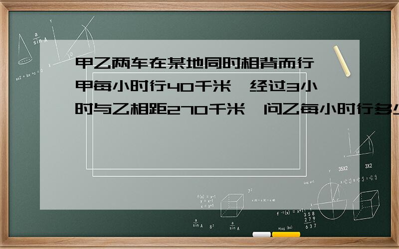 甲乙两车在某地同时相背而行,甲每小时行40千米,经过3小时与乙相距270千米,问乙每小时行多少千米